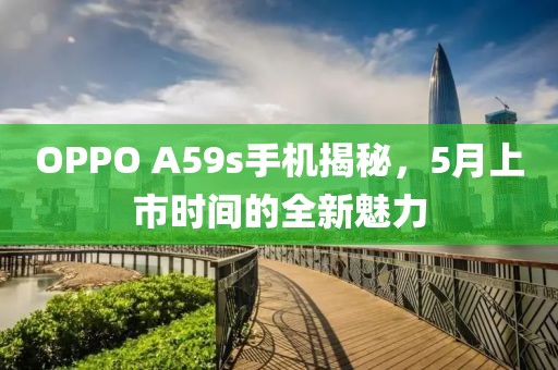 OPPO A59s手机揭秘，5月上市时间的全新魅力