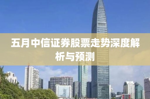 五月中信证券股票走势深度解析与预测
