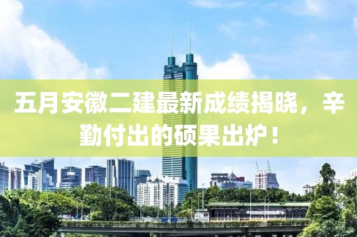 五月安徽二建最新成绩揭晓，辛勤付出的硕果出炉！