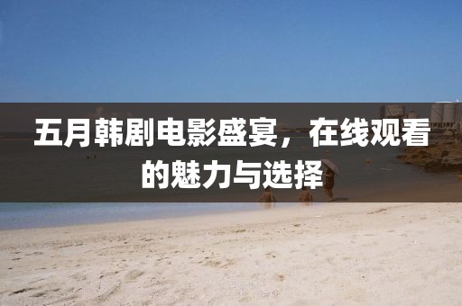 五月韩剧电影盛宴，在线观看的魅力与选择