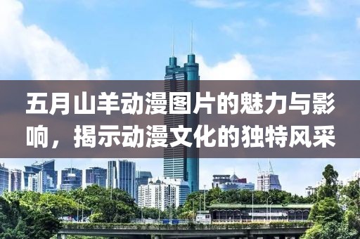 五月山羊动漫图片的魅力与影响，揭示动漫文化的独特风采