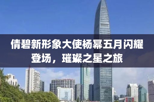 倩碧新形象大使杨幂五月闪耀登场，璀璨之星之旅