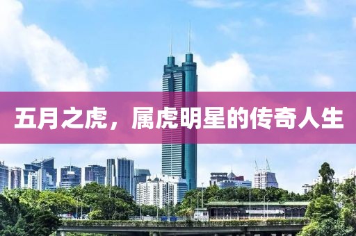 五月之虎，属虎明星的传奇人生