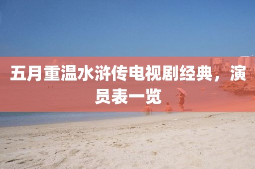 五月重温水浒传电视剧经典，演员表一览