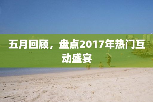 五月回顾，盘点2017年热门互动盛宴
