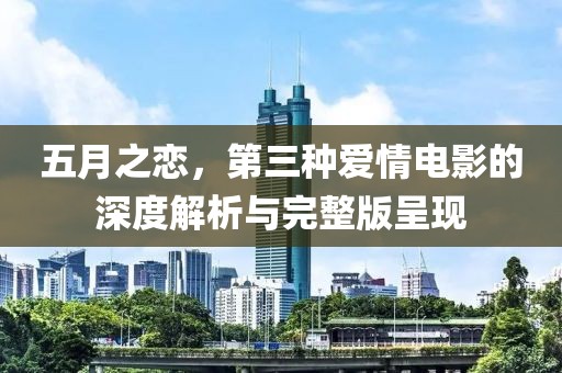五月之恋，第三种爱情电影的深度解析与完整版呈现