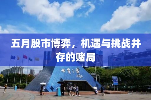 五月股市博弈，机遇与挑战并存的赌局