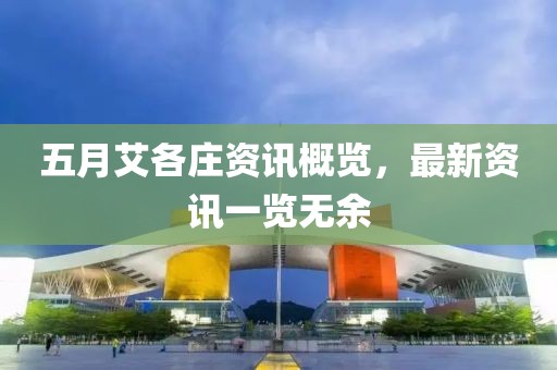 五月艾各庄资讯概览，最新资讯一览无余