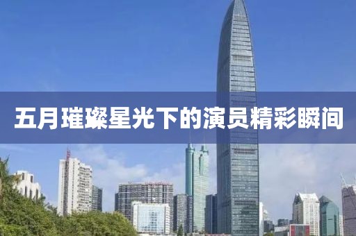 五月璀璨星光下的演员精彩瞬间