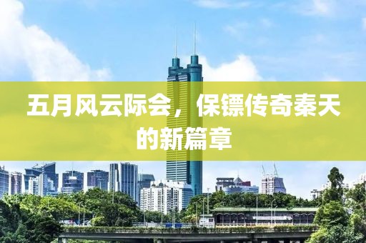 五月风云际会，保镖传奇秦天的新篇章