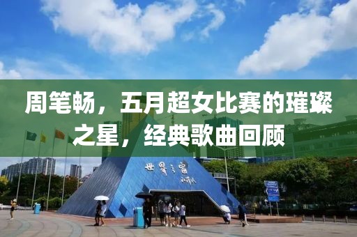 周笔畅，五月超女比赛的璀璨之星，经典歌曲回顾