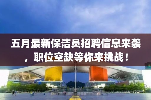 五月最新保洁员招聘信息来袭，职位空缺等你来挑战！