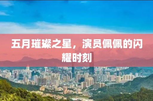 五月璀璨之星，演员佩佩的闪耀时刻