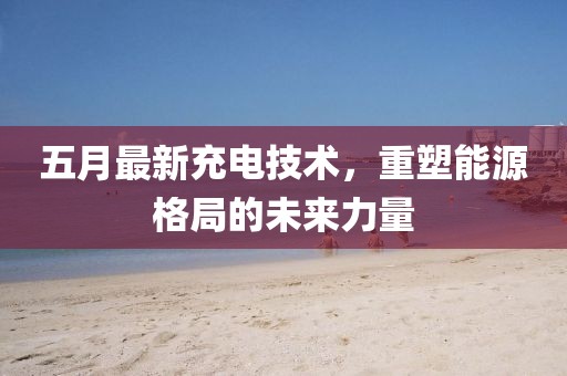 五月最新充电技术，重塑能源格局的未来力量