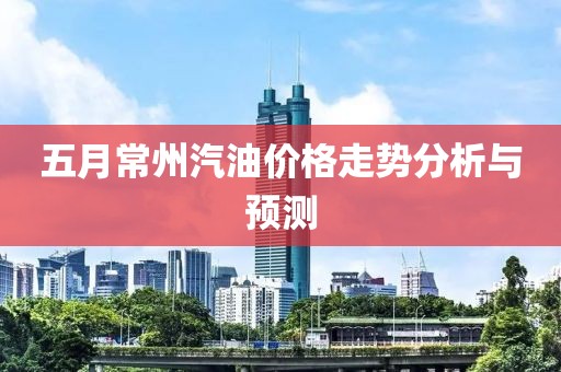 五月常州汽油价格走势分析与预测