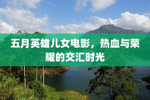五月英雄儿女电影，热血与荣耀的交汇时光