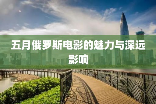 五月俄罗斯电影的魅力与深远影响