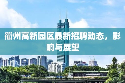 衢州高新园区最新招聘动态，影响与展望