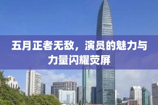 五月正者无敌，演员的魅力与力量闪耀荧屏