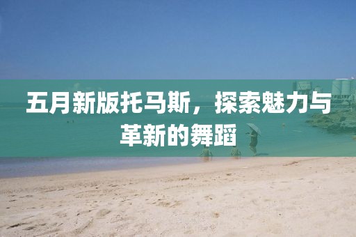 五月新版托马斯，探索魅力与革新的舞蹈