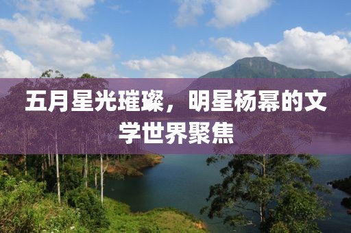 五月星光璀璨，明星杨幂的文学世界聚焦