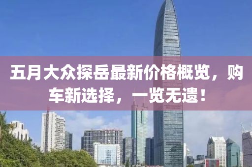 五月大众探岳最新价格概览，购车新选择，一览无遗！