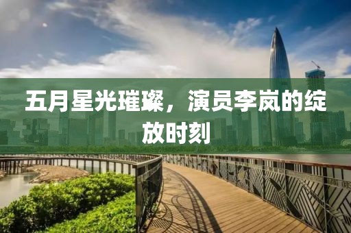 五月星光璀璨，演员李岚的绽放时刻