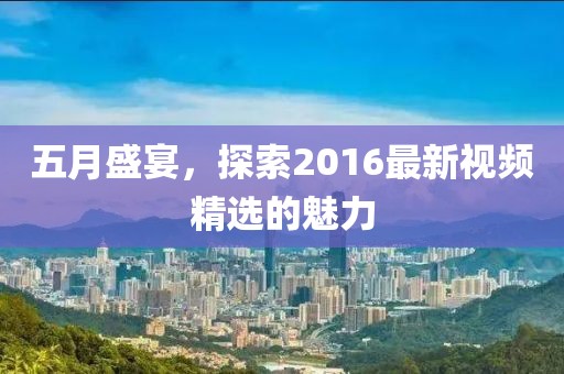 五月盛宴，探索2016最新视频精选的魅力