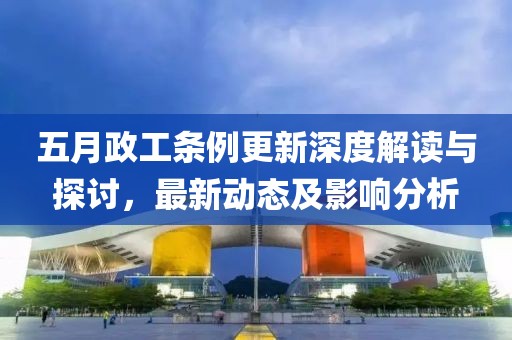 五月政工条例更新深度解读与探讨，最新动态及影响分析
