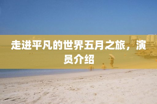 走进平凡的世界五月之旅，演员介绍