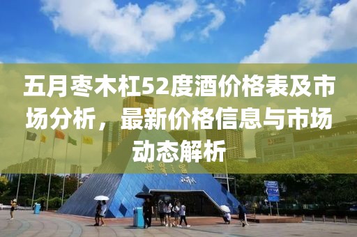 五月枣木杠52度酒价格表及市场分析，最新价格信息与市场动态解析