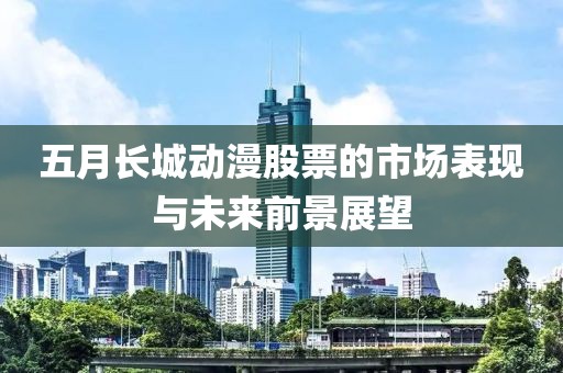 五月长城动漫股票的市场表现与未来前景展望