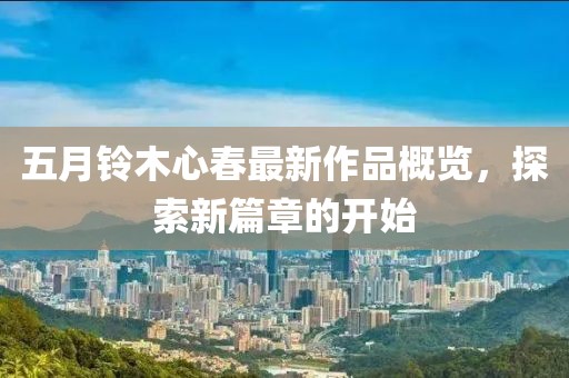 五月铃木心春最新作品概览，探索新篇章的开始