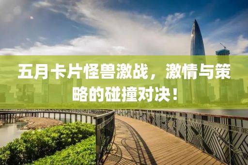 五月卡片怪兽激战，激情与策略的碰撞对决！