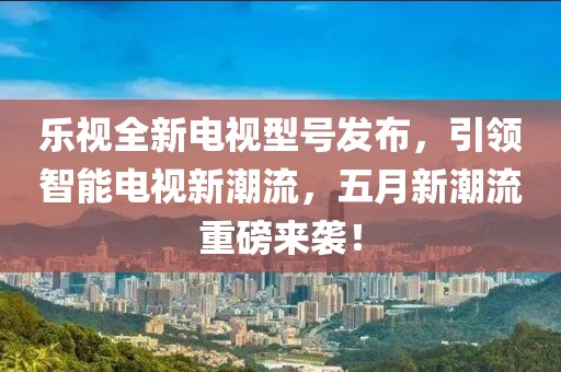 乐视全新电视型号发布，引领智能电视新潮流，五月新潮流重磅来袭！