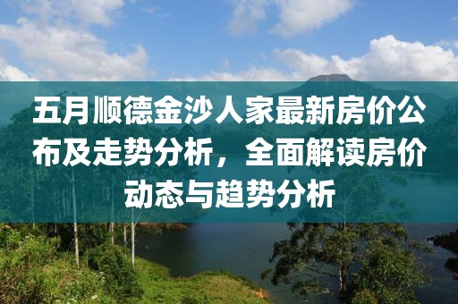 五月顺德金沙人家最新房价公布及走势分析，全面解读房价动态与趋势分析