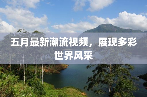 五月最新潮流视频，展现多彩世界风采