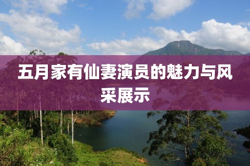 五月家有仙妻演员的魅力与风采展示