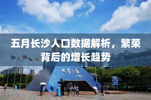 五月长沙人口数据解析，繁荣背后的增长趋势