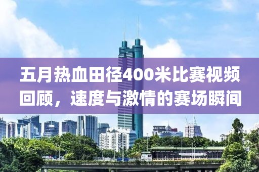 五月热血田径400米比赛视频回顾，速度与激情的赛场瞬间