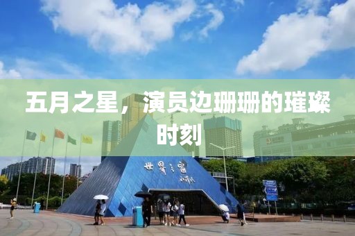 五月之星，演员边珊珊的璀璨时刻