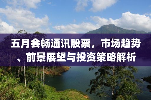 五月会畅通讯股票，市场趋势、前景展望与投资策略解析