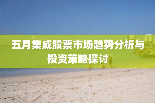 五月集成股票市场趋势分析与投资策略探讨
