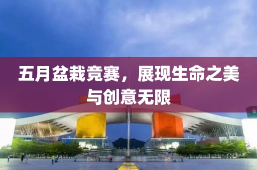 五月盆栽竞赛，展现生命之美与创意无限