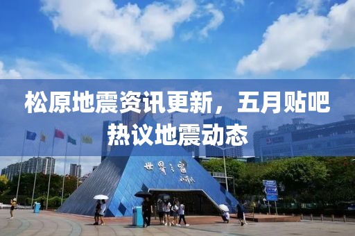 松原地震资讯更新，五月贴吧热议地震动态
