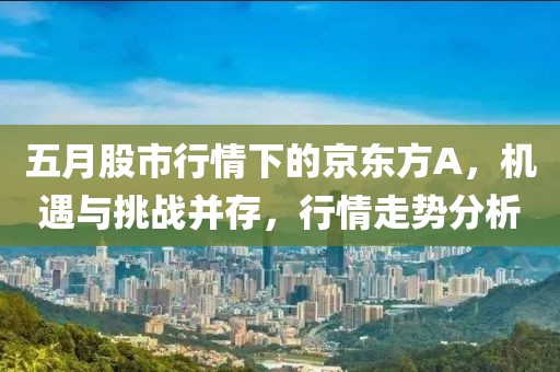 五月股市行情下的京东方A，机遇与挑战并存，行情走势分析