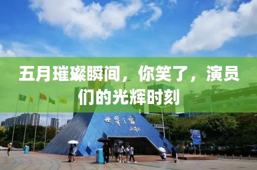 五月璀璨瞬间，你笑了，演员们的光辉时刻