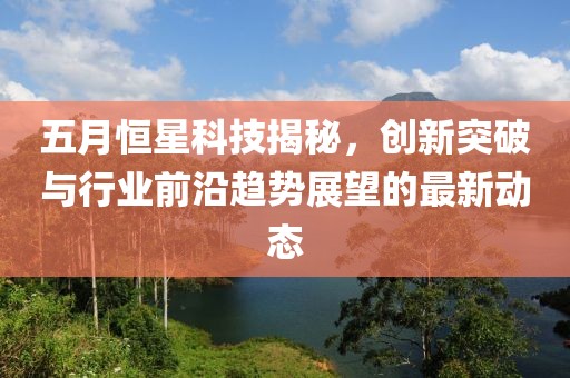 五月恒星科技揭秘，创新突破与行业前沿趋势展望的最新动态