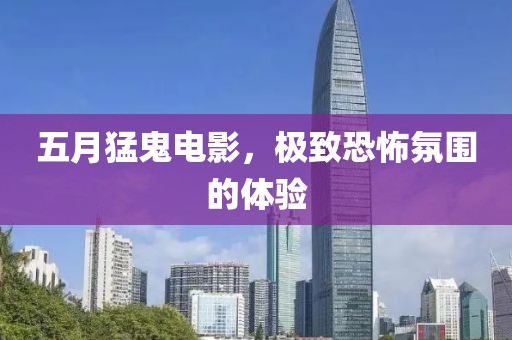 五月猛鬼电影，极致恐怖氛围的体验