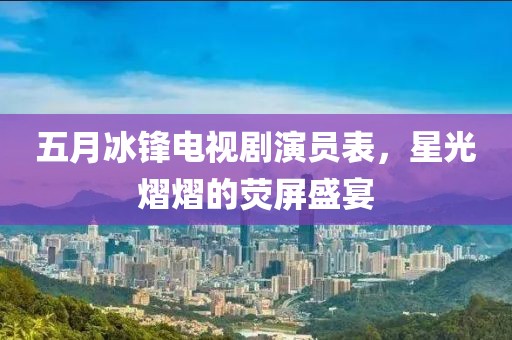 五月冰锋电视剧演员表，星光熠熠的荧屏盛宴